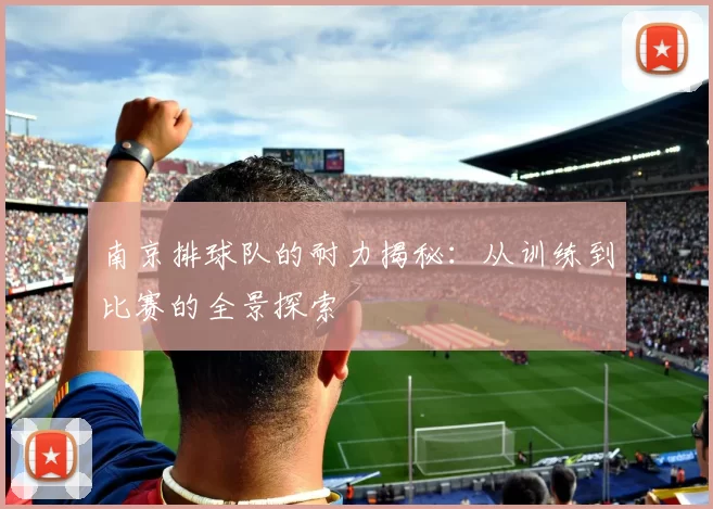 南京排球队的耐力揭秘：从训练到比赛的全景探索