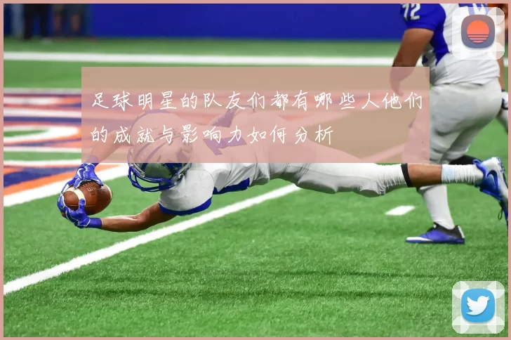 足球明星的队友们都有哪些人他们的成就与影响力如何分析