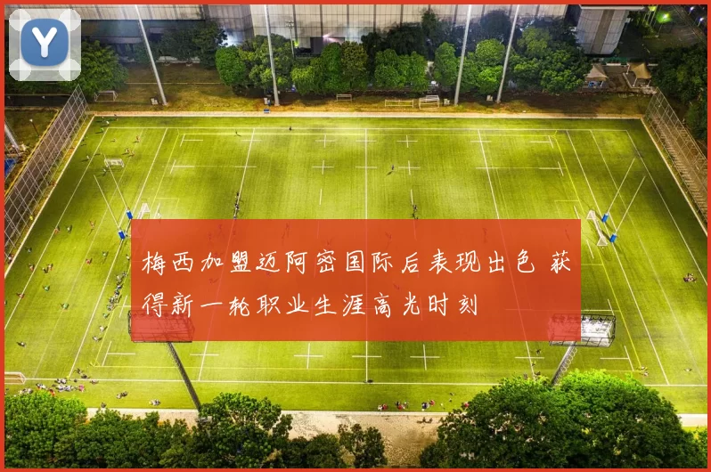 梅西加盟迈阿密国际后表现出色 获得新一轮职业生涯高光时刻