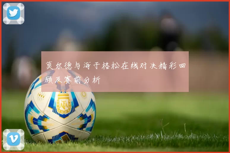 莫尔德与海于格松在线对决精彩回顾及赛前分析