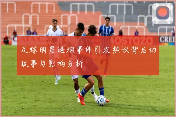 足球明星递烟事件引发热议背后的故事与影响分析