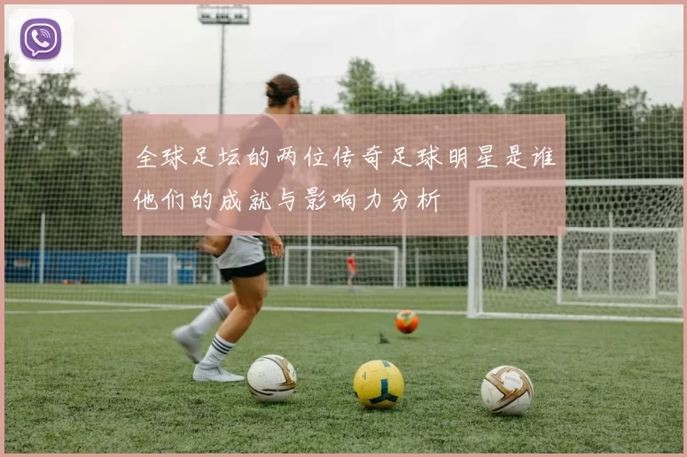 全球足坛的两位传奇足球明星是谁他们的成就与影响力分析
