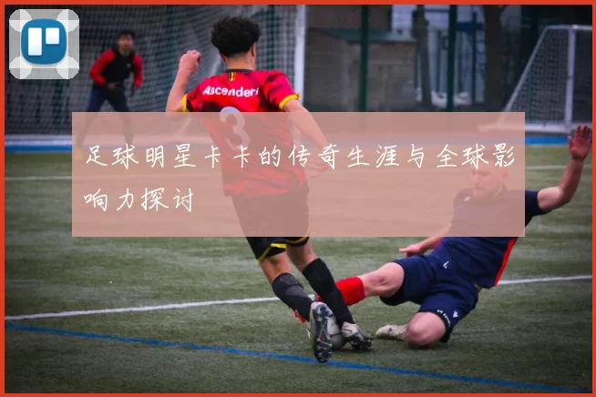 足球明星卡卡的传奇生涯与全球影响力探讨
