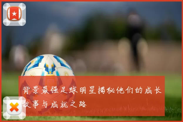 背景最强足球明星揭秘他们的成长故事与成就之路