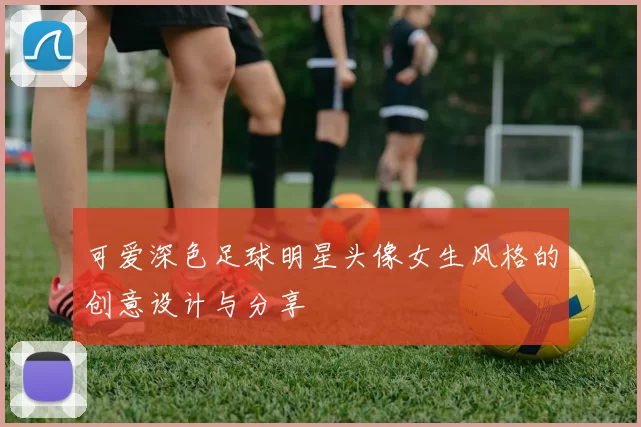 可爱深色足球明星头像女生风格的创意设计与分享