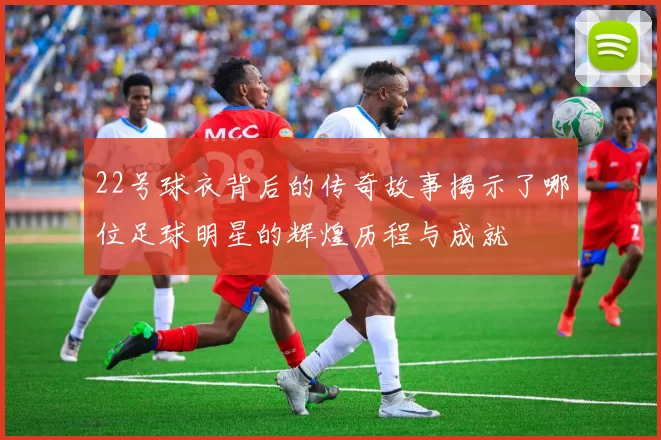 22号球衣背后的传奇故事揭示了哪位足球明星的辉煌历程与成就