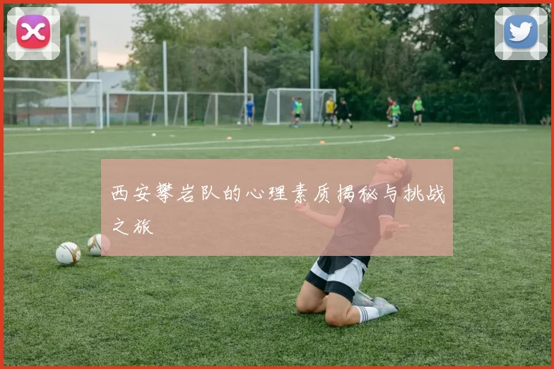 西安攀岩队的心理素质揭秘与挑战之旅