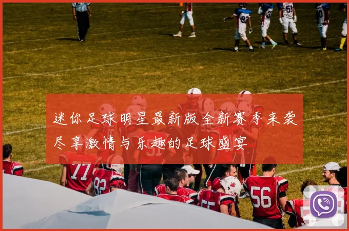 迷你足球明星最新版全新赛季来袭尽享激情与乐趣的足球盛宴