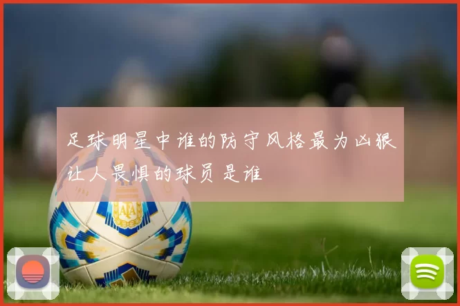 足球明星中谁的防守风格最为凶狠让人畏惧的球员是谁