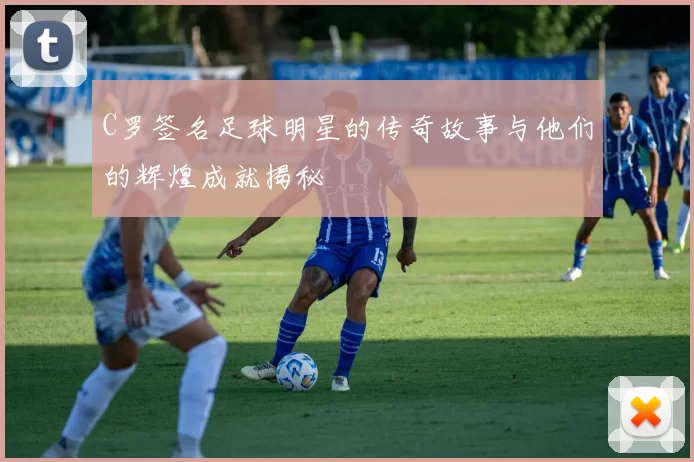 C罗签名足球明星的传奇故事与他们的辉煌成就揭秘