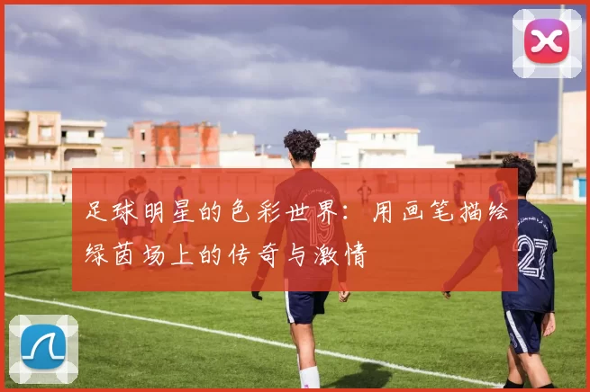 足球明星的色彩世界：用画笔描绘绿茵场上的传奇与激情