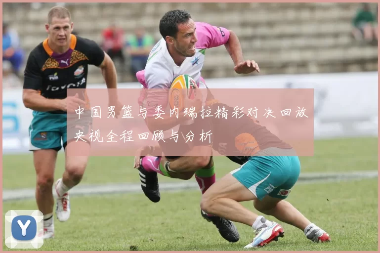 中国男篮与委内瑞拉精彩对决回放央视全程回顾与分析