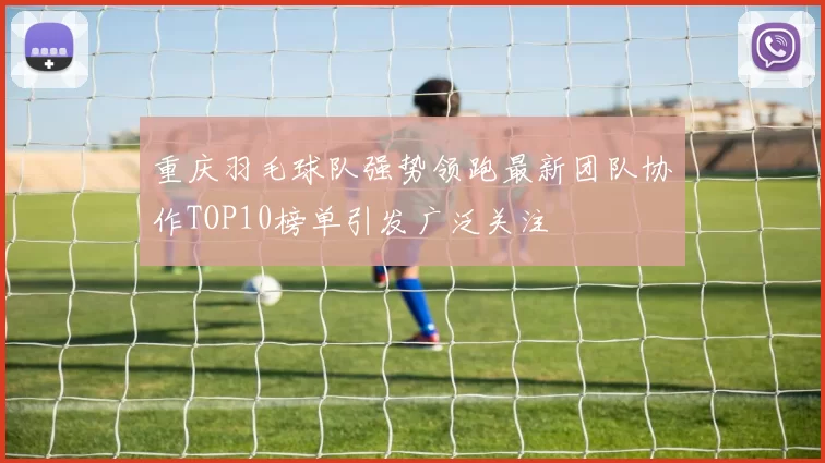 重庆羽毛球队强势领跑最新团队协作TOP10榜单引发广泛关注