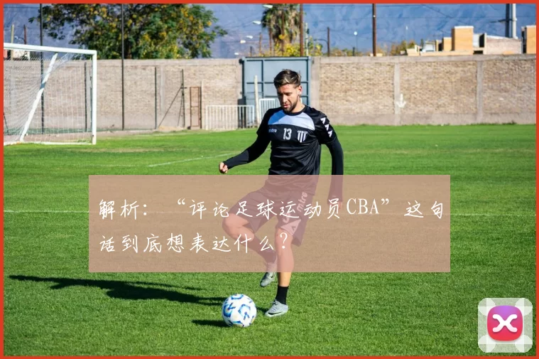 解析：“评论足球运动员CBA”这句话到底想表达什么？