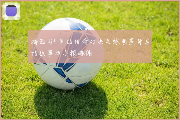 梅西与C罗的传奇对决足球明星背后的故事与小报趣闻