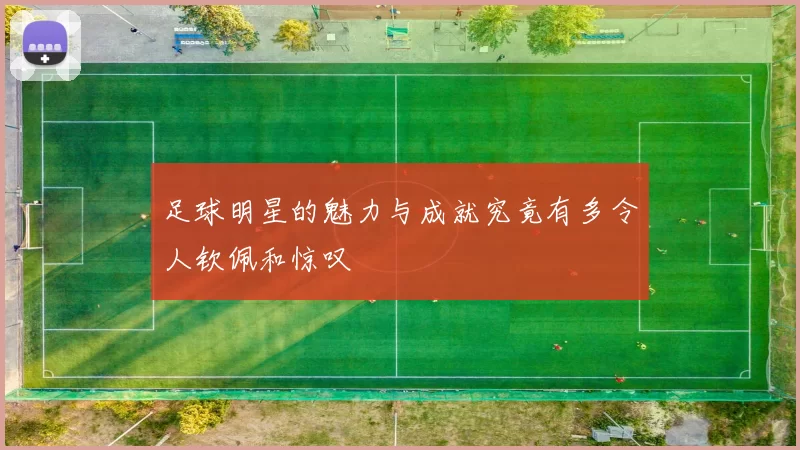 足球明星的魅力与成就究竟有多令人钦佩和惊叹