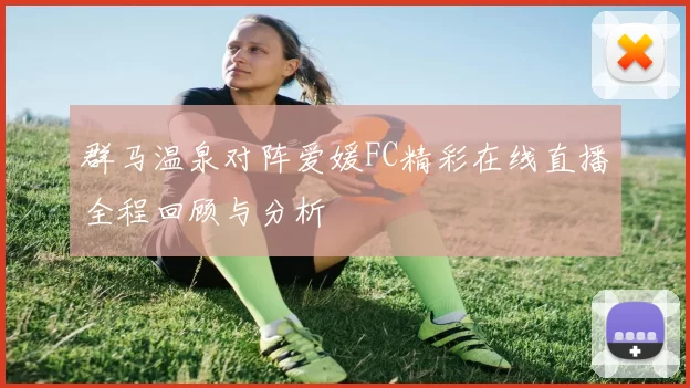 群马温泉对阵爱媛FC精彩在线直播全程回顾与分析