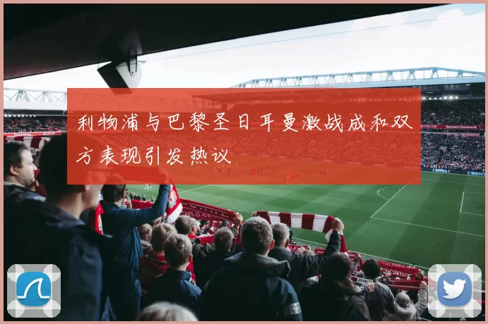 利物浦与巴黎圣日耳曼激战成和双方表现引发热议