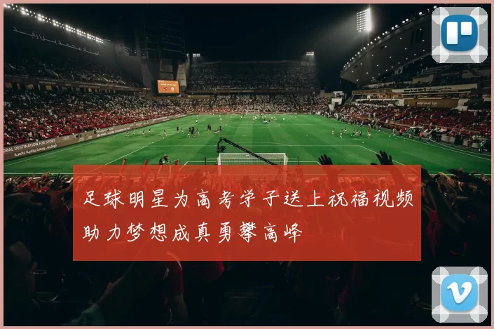足球明星为高考学子送上祝福视频助力梦想成真勇攀高峰