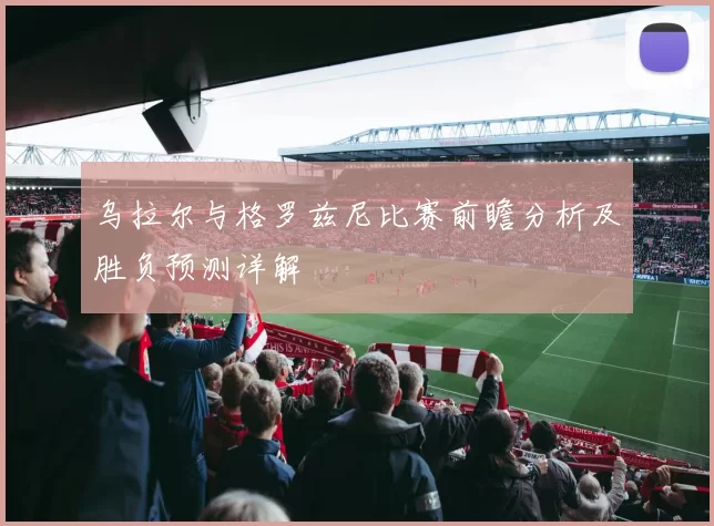 乌拉尔与格罗兹尼比赛前瞻分析及胜负预测详解