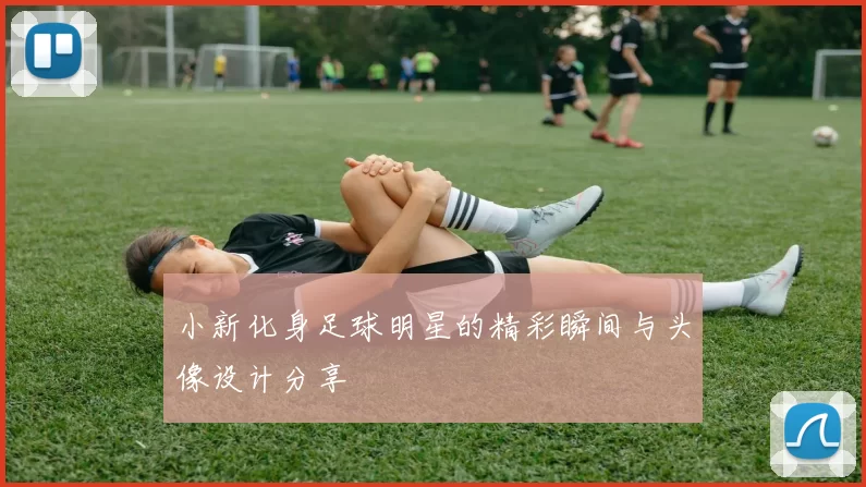 小新化身足球明星的精彩瞬间与头像设计分享