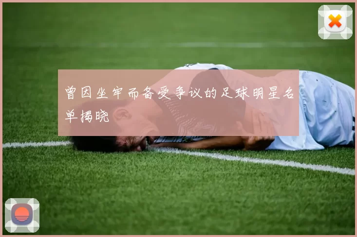 曾因坐牢而备受争议的足球明星名单揭晓