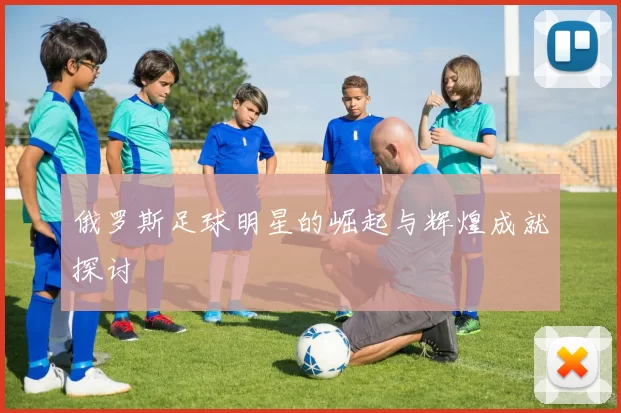 俄罗斯足球明星的崛起与辉煌成就探讨