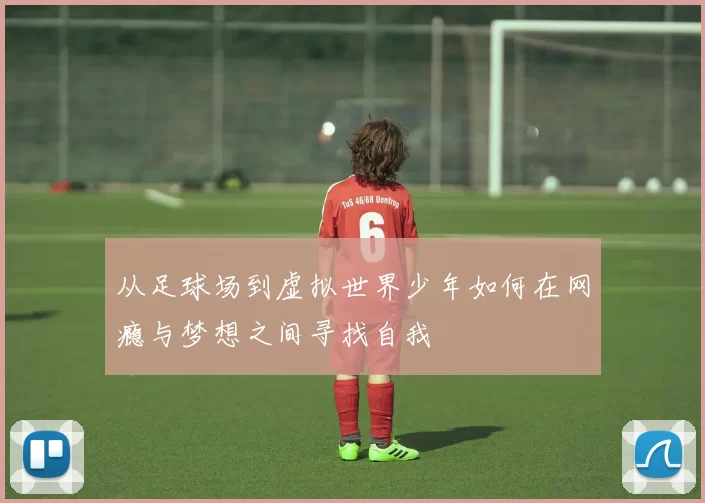 从足球场到虚拟世界少年如何在网瘾与梦想之间寻找自我