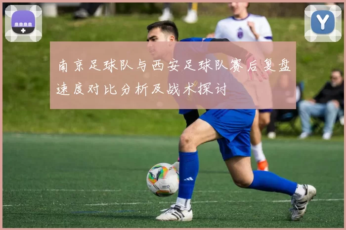 南京足球队与西安足球队赛后复盘速度对比分析及战术探讨