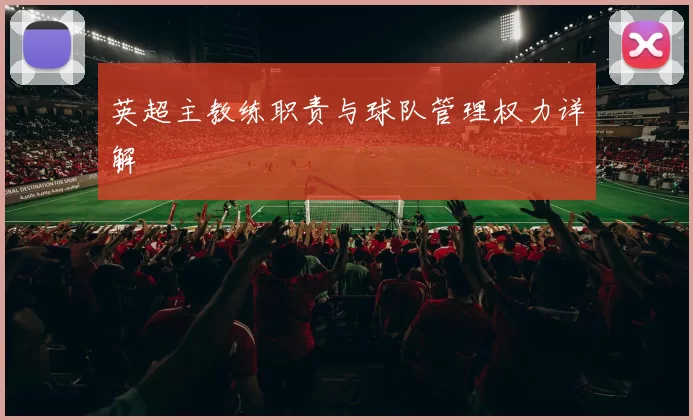 英超主教练职责与球队管理权力详解