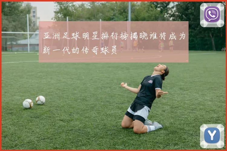 亚洲足球明星排行榜揭晓谁将成为新一代的传奇球员