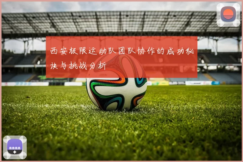 西安极限运动队团队协作的成功秘诀与挑战分析