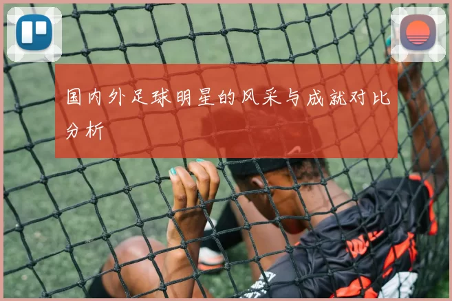 国内外足球明星的风采与成就对比分析