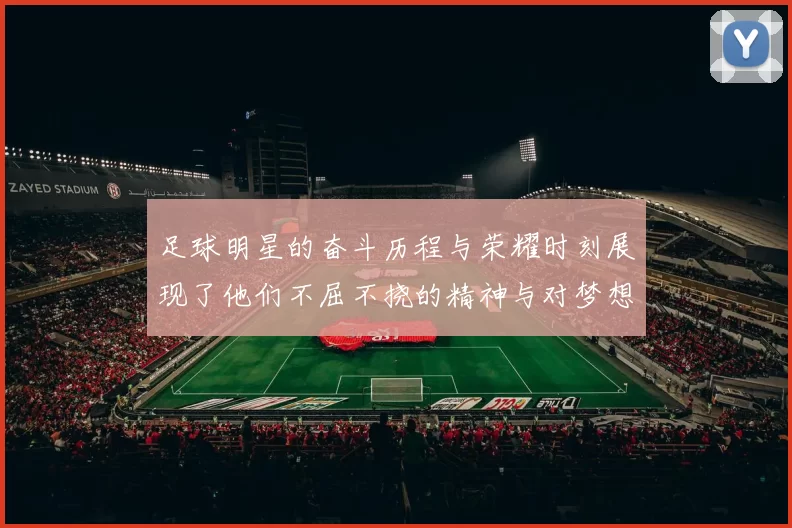 足球明星的奋斗历程与荣耀时刻展现了他们不屈不挠的精神与对梦想的执着追求