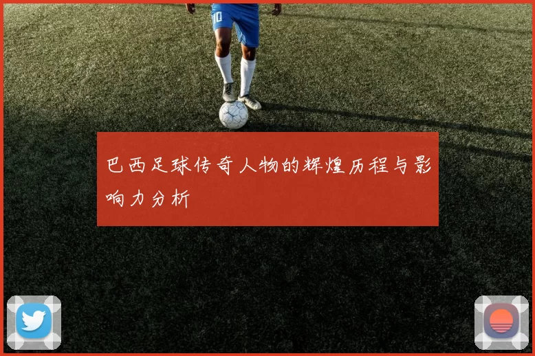巴西足球传奇人物的辉煌历程与影响力分析