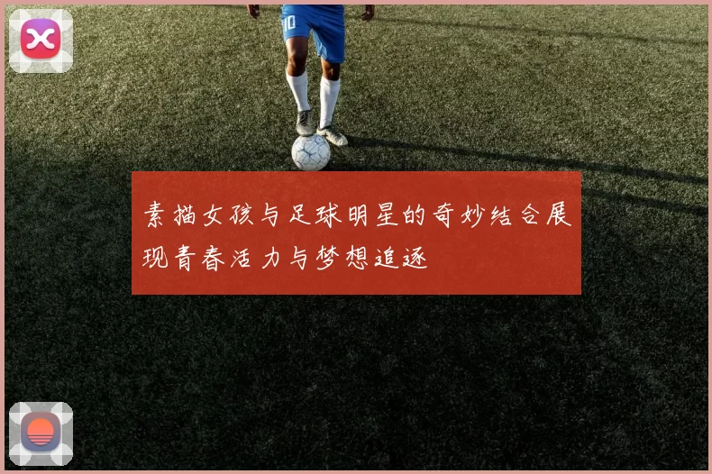 素描女孩与足球明星的奇妙结合展现青春活力与梦想追逐