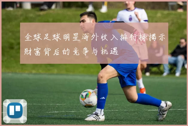 全球足球明星海外收入排行榜揭示财富背后的竞争与机遇