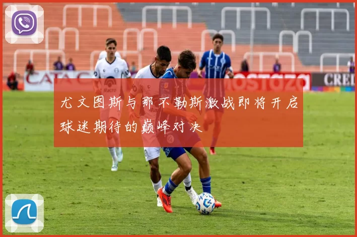 尤文图斯与那不勒斯激战即将开启球迷期待的巅峰对决