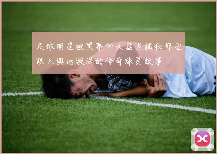 足球明星被黑事件大盘点揭秘那些跌入舆论漩涡的传奇球员故事
