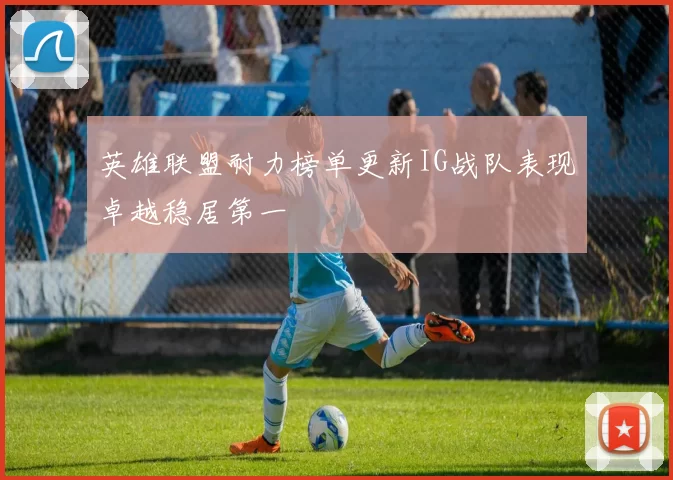 英雄联盟耐力榜单更新IG战队表现卓越稳居第一