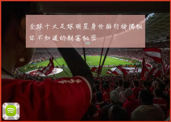 全球十大足球明星身价排行榜揭秘你不知道的财富秘密