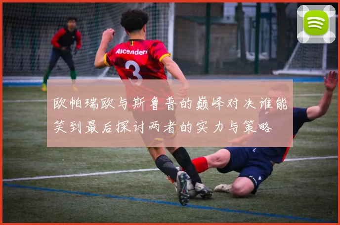 欧帕瑞欧与斯鲁普的巅峰对决谁能笑到最后探讨两者的实力与策略