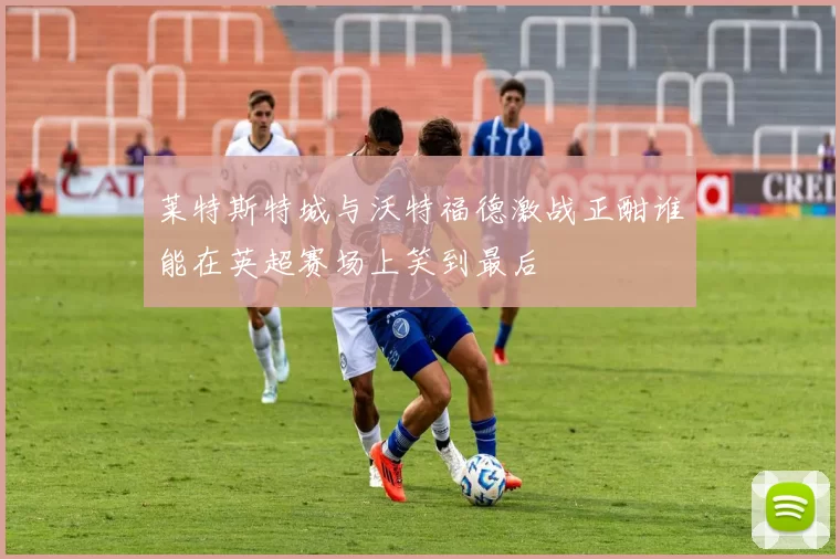 莱特斯特城与沃特福德激战正酣谁能在英超赛场上笑到最后