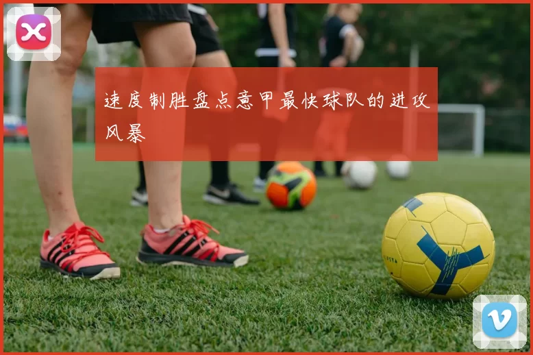速度制胜盘点意甲最快球队的进攻风暴