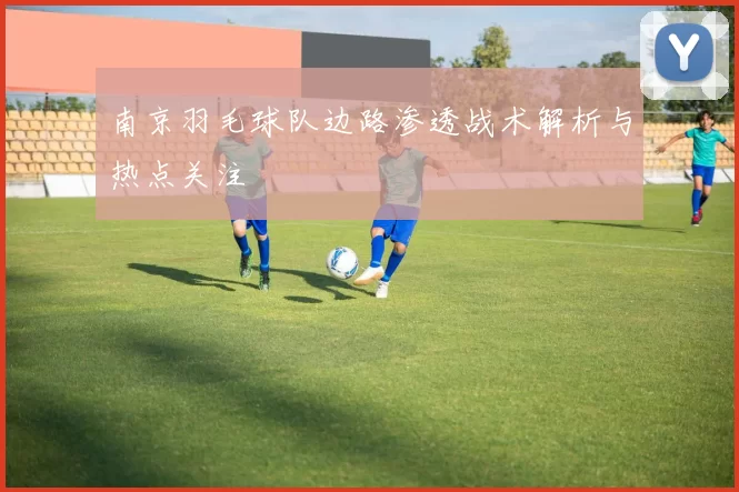 南京羽毛球队边路渗透战术解析与热点关注