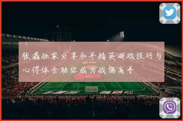 张磊独家分享和平精英游戏技巧与心得体会助你成为战场高手
