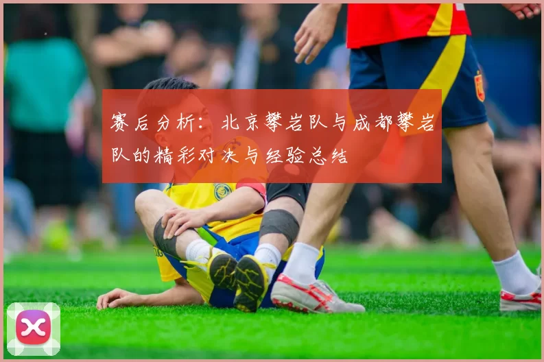 赛后分析：北京攀岩队与成都攀岩队的精彩对决与经验总结