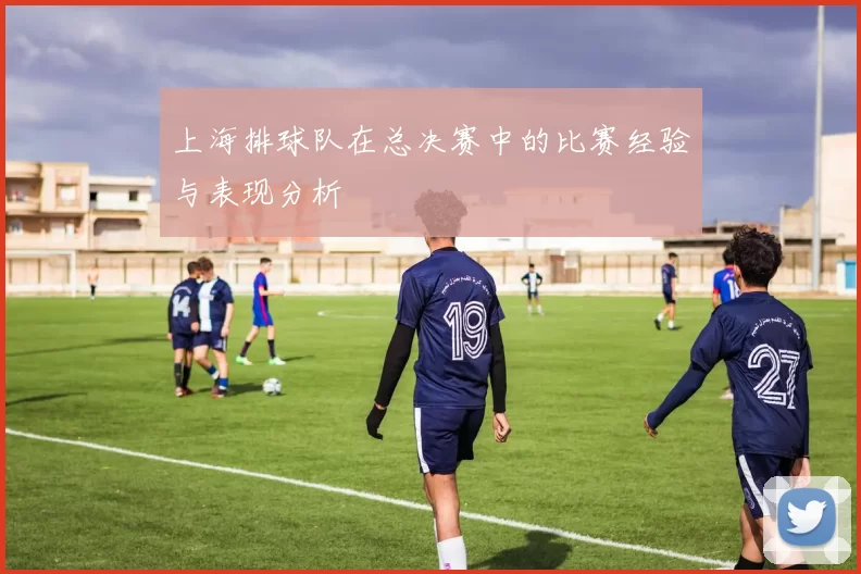 上海排球队在总决赛中的比赛经验与表现分析