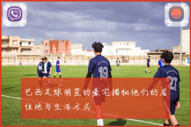 巴西足球明星的豪宅揭秘他们的居住地与生活方式