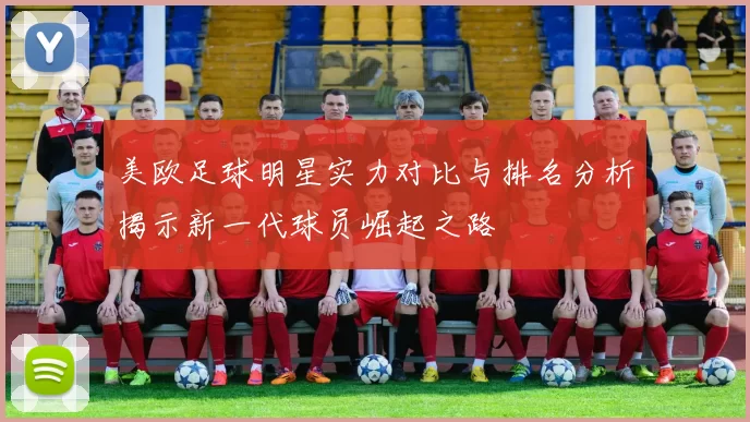 美欧足球明星实力对比与排名分析揭示新一代球员崛起之路